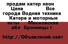 продам катер неон  › Цена ­ 550 000 - Все города Водная техника » Катера и моторные яхты   . Московская обл.,Бронницы г.